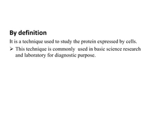 By definition
It is a technique used to study the protein expressed by cells.
 This technique is commonly used in basic science research
and laboratory for diagnostic purpose.
 