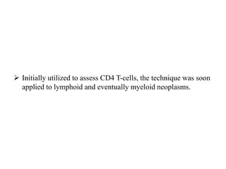  Initially utilized to assess CD4 T-cells, the technique was soon
applied to lymphoid and eventually myeloid neoplasms.
 