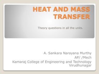 HEAT AND MASS
TRANSFER
Theory questions in all the units.
A. Sankara Narayana Murthy
AP/ /Mech
Kamaraj College of Engineering and Technology
Virudhunagar
 