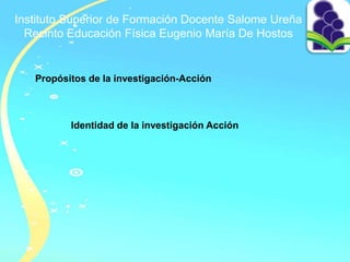 Instituto Superior de Formación Docente Salome Ureña
Recinto Educación Física Eugenio María De Hostos
Propósitos de la investigación-Acción
Identidad de la investigación Acción
 