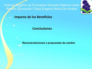 Instituto Superior de Formación Docente Salome Ureña
Recinto Educación Física Eugenio María De Hostos
Impacto de los Beneficios
Conclusiones
Recomendaciones o propuestas de cambio
 
