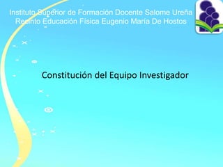 Instituto Superior de Formación Docente Salome Ureña
Recinto Educación Física Eugenio María De Hostos
Constitución del Equipo Investigador
 