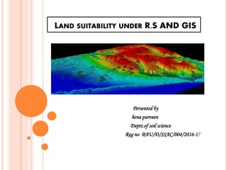 LAND SUITABILITY UNDER R.S AND GIS
Persented by
hena parveen
Deptt.of soil science
Reg no BAU/D/SSAC/004/2016-17
 
