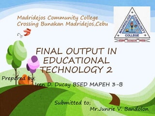 FINAL OUTPUT IN
EDUCATIONAL
TECHNOLOGY 2
Madridejos Community College
Crossing Bunakan Madridejos,Cebu
Prepared by;
Iren D. Ducay BSED MAPEH 3-B
Submitted to;
Mr.Junrie V. Bandolon
 