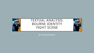 TEXTUAL ANALYSIS:
BOURNE IDENTITY
FIGHT SCENE
By Fardad Khayami
 