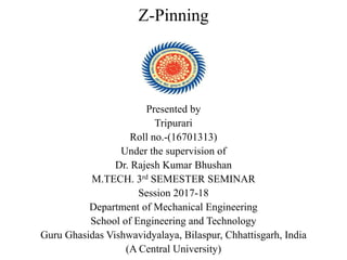 Z-Pinning
Presented by
Tripurari
Roll no.-(16701313)
Under the supervision of
Dr. Rajesh Kumar Bhushan
M.TECH. 3rd SEMESTER SEMINAR
Session 2017-18
Department of Mechanical Engineering
School of Engineering and Technology
Guru Ghasidas Vishwavidyalaya, Bilaspur, Chhattisgarh, India
(A Central University)
 
