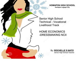 HOMAPON HIGH SCHOOL
Homapon Legazpi City
Senior High School
Technical - Vocational
Livelihood Track
HOME ECONOMICS
-DRESSMAKING NCII
By: ROCHELLE S NATO
Senior High School Teacher
 