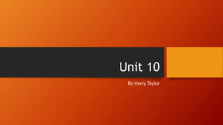 Unit 10
By Harry Taylor
 