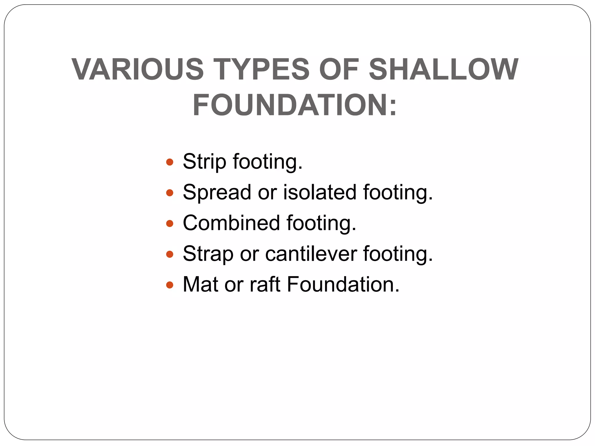 VARIOUS TYPES OF SHALLOW
FOUNDATION:
 Strip footing.
 Spread or isolated footing.
 Combined footing.
 Strap or cantilever footing.
 Mat or raft Foundation.
 