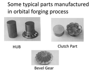 Some typical parts manufactured
in orbital forging process
HUB Clutch Part
Bevel Gear
 