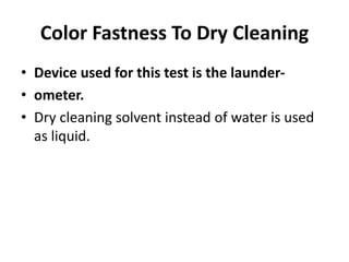Color Fastness To Dry Cleaning
• Device used for this test is the launder-
• ometer.
• Dry cleaning solvent instead of water is used
as liquid.
 