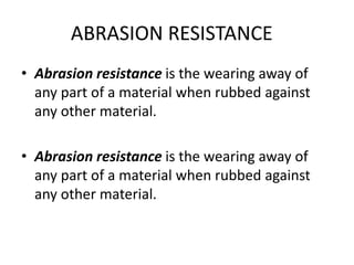 ABRASION RESISTANCE
• Abrasion resistance is the wearing away of
any part of a material when rubbed against
any other material.
• Abrasion resistance is the wearing away of
any part of a material when rubbed against
any other material.
 