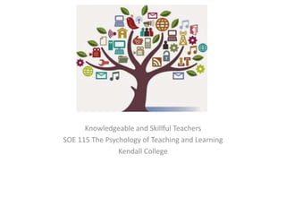 Knowledgeable and Skillful Teachers
SOE 115 The Psychology of Teaching and Learning
Kendall College
 