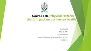 Course Title: Physical Hazards –
that’s impact on our human health
Shibli sadik
BSc.TE (ME)
TVE Department
Islamic University of Technology (IUT) , OIC.
160032101
 