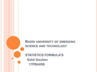 BADDI UNIVERSITY OF EMERGING
SCIENCE AND TECHNOLOGY
STATISTICS FORMULA’S
Sahil Gautam
17PBA058
 