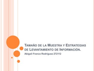 TAMAÑO DE LA MUESTRA Y ESTRATEGIAS
DE LEVANTAMIENTO DE INFORMACIÓN.
Abigail Franco Rodríguez 272112
 