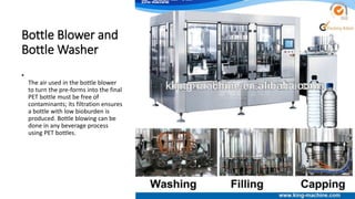 Bottle Blower and
Bottle Washer
•
The air used in the bottle blower
to turn the pre-forms into the final
PET bottle must be free of
contaminants; its filtration ensures
a bottle with low bioburden is
produced. Bottle blowing can be
done in any beverage process
using PET bottles.
 