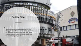 Bottle Filler
•
Gas filtration can also be used during the
filling process of carbonated drinks. In order
for the filling to be possible, the filler bowl
must be pressurized and the gas used must
be microbiologically stable.
 