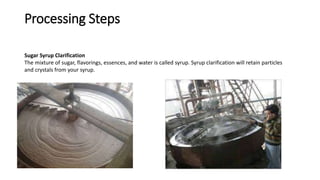 Processing Steps
Sugar Syrup Clarification
The mixture of sugar, flavorings, essences, and water is called syrup. Syrup clarification will retain particles
and crystals from your syrup.
 