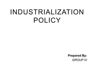INDUSTRIALIZATION
POLICY
Prepared By:
GROUP IV
 