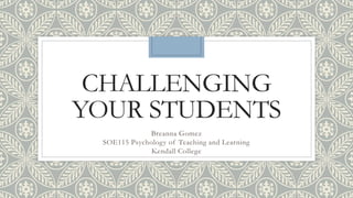 CHALLENGING
YOUR STUDENTS
Breanna Gomez
SOE115 Psychology of Teaching and Learning
Kendall College
 