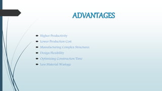 ADVANTAGES
 Higher Productivity
 Lower Production Cost
 Manufacturing Complex Structures
 Design Flexibility
 Optimizing Construction Time
 Less Material Wastage
 