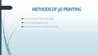 METHODS OF 3D PRINTING
 Selective Laser Sintering (SLS)
 Stereo Lithography (SL)
 Fused Deposition Modeling (FDM)
 