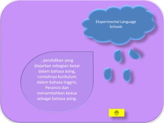 , pendidikan yang
diajarkan sebagian besar
dalam bahasa asing,
contohnya kurikulum
dalam bahasa Inggris,
Perancis dan
menambahkan kedua
sebagai bahasa asing.
Eksperimental Language
Schools
 
