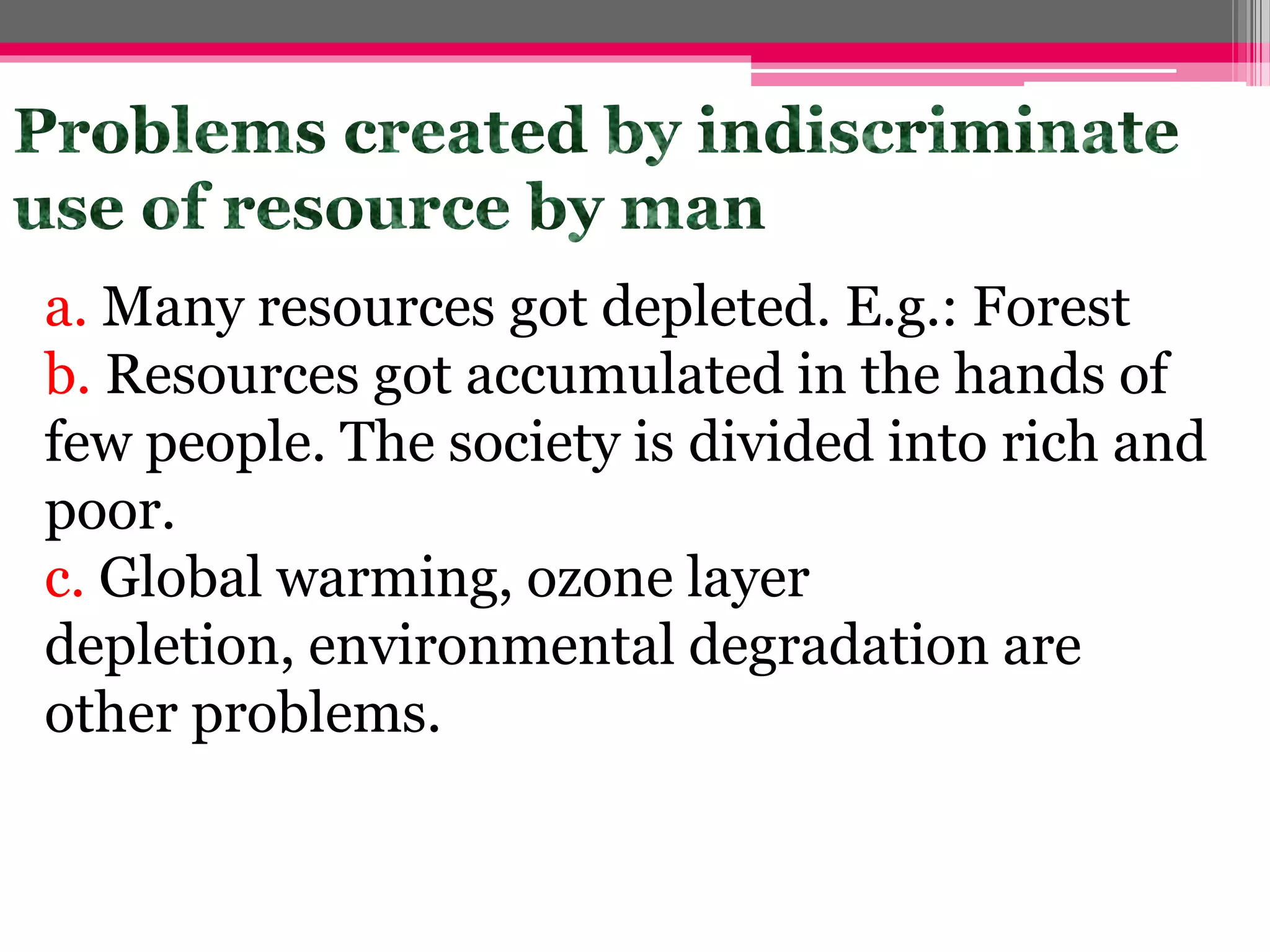 a. Many resources got depleted. E.g.: Forest
b. Resources got accumulated in the hands of
few people. The society is divided into rich and
poor.
c. Global warming, ozone layer
depletion, environmental degradation are
other problems.
 