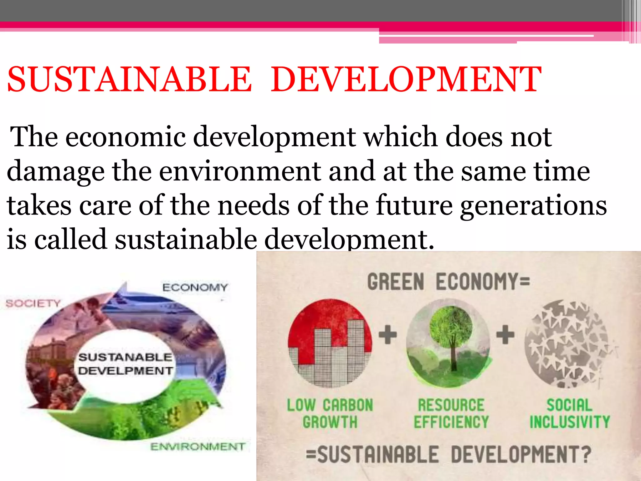 SUSTAINABLE DEVELOPMENT
The economic development which does not
damage the environment and at the same time
takes care of the needs of the future generations
is called sustainable development.
 