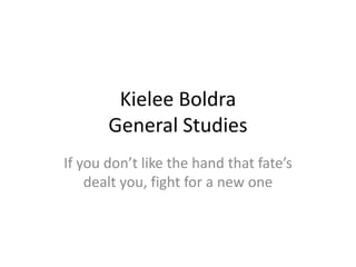 Kielee Boldra
General Studies
If you don’t like the hand that fate’s
dealt you, fight for a new one
 