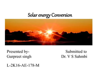 Solar energy Conversion
Presented by- Submitted to
Gurpreet singh Dr. V S Sahmbi
L-2K16-AE-178-M
 