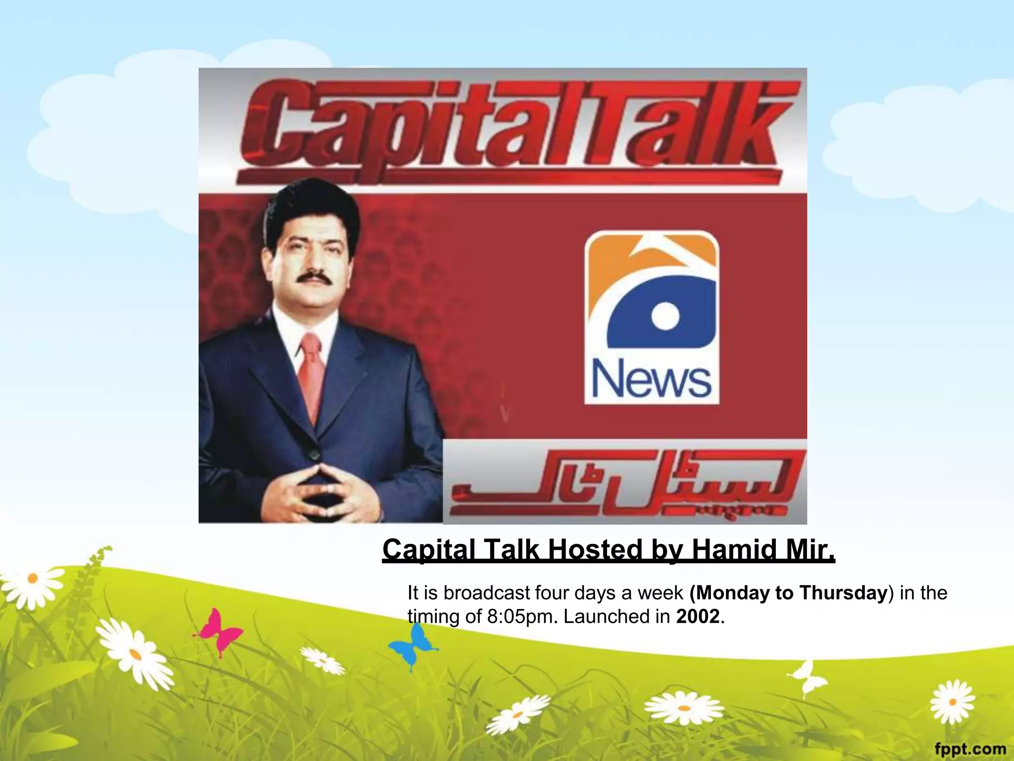 Capital Talk Hosted by Hamid Mir.
It is broadcast four days a week (Monday to Thursday) in the
timing of 8:05pm. Launched in 2002.
 