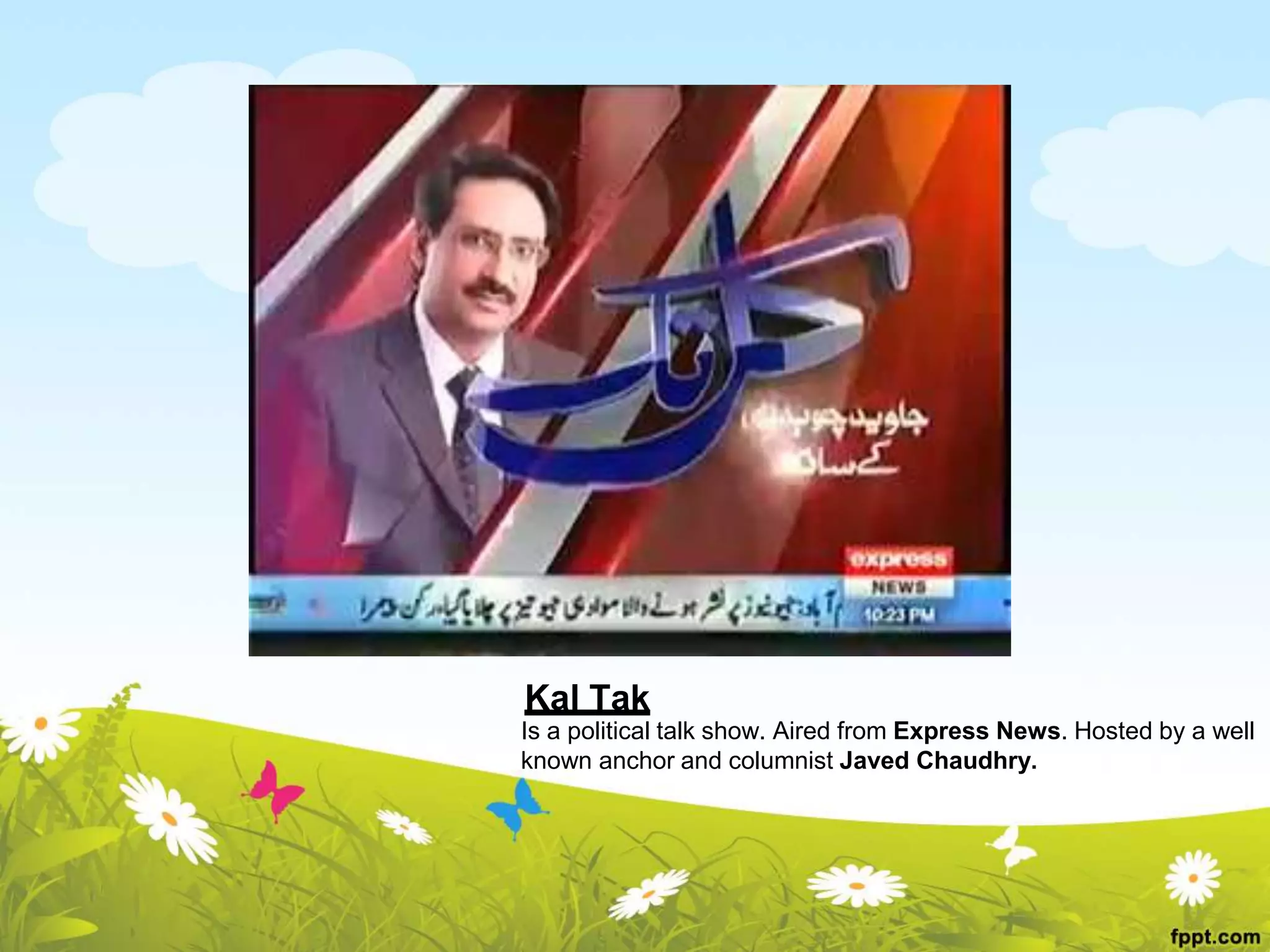 Kal Tak
Is a political talk show. Aired from Express News. Hosted by a well
known anchor and columnist Javed Chaudhry.
 
