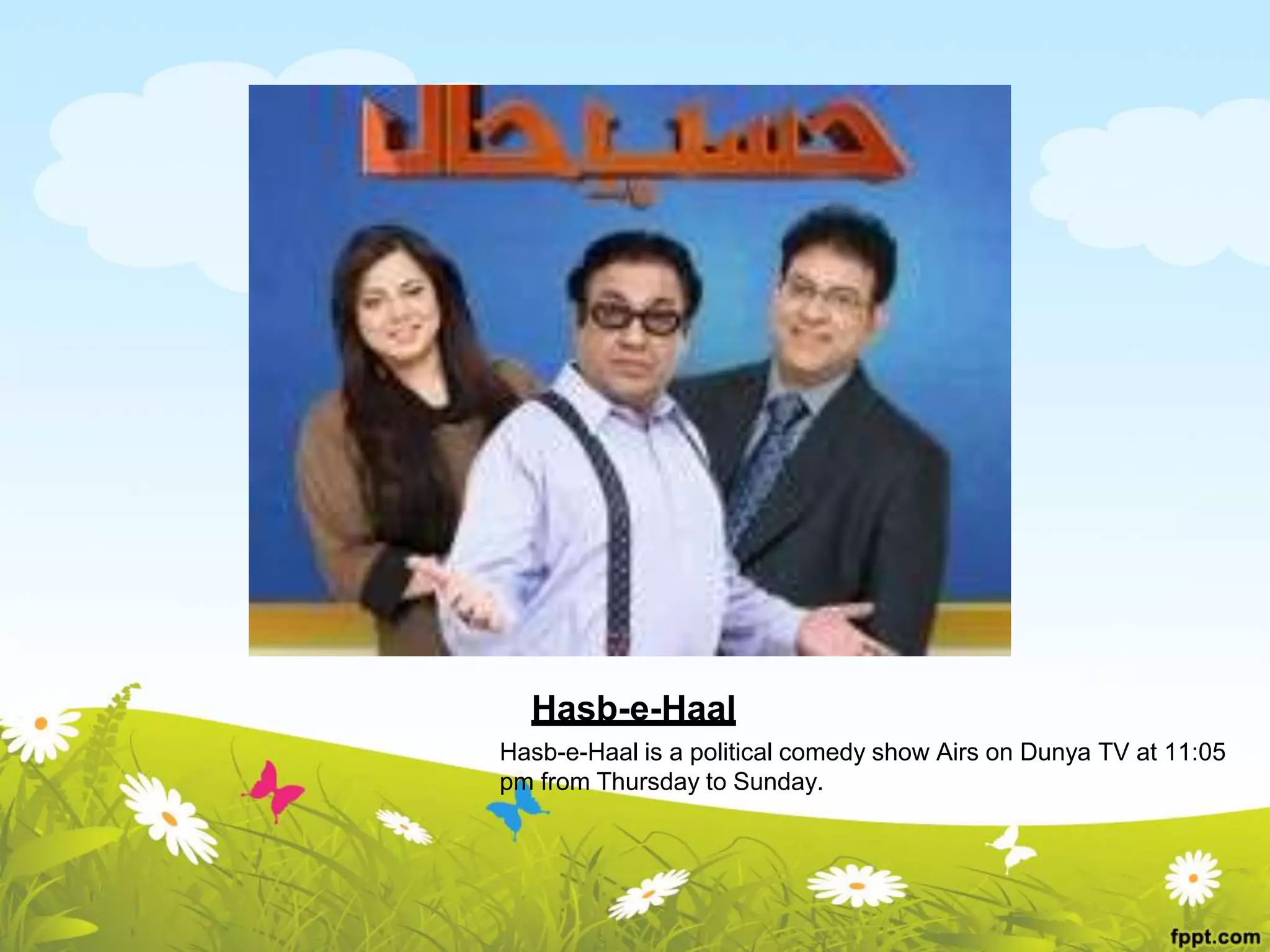 Hasb-e-Haal
Hasb-e-Haal is a political comedy show Airs on Dunya TV at 11:05
pm from Thursday to Sunday.
 
