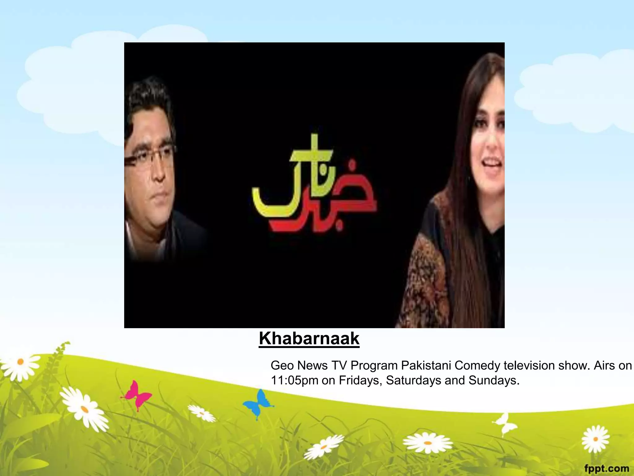 Khabarnaak
Geo News TV Program Pakistani Comedy television show. Airs on
11:05pm on Fridays, Saturdays and Sundays.
 