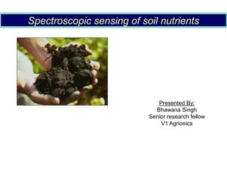 Spectroscopic sensing of soil nutrients
Presented By:
Bhawana Singh
Senior research fellow
V1 Agrionics
 