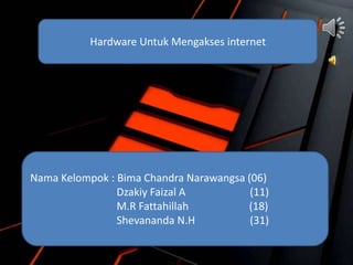 Hardware Untuk Mengakses internet
Nama Kelompok : Bima Chandra Narawangsa (06)
Dzakiy Faizal A (11)
M.R Fattahillah (18)
Shevananda N.H (31)
 