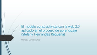 El modelo constructivista con la web 2.0
aplicado en el proceso de aprendizaje
(Stefany Hernández Requena)
Maricela García Muñoz
 