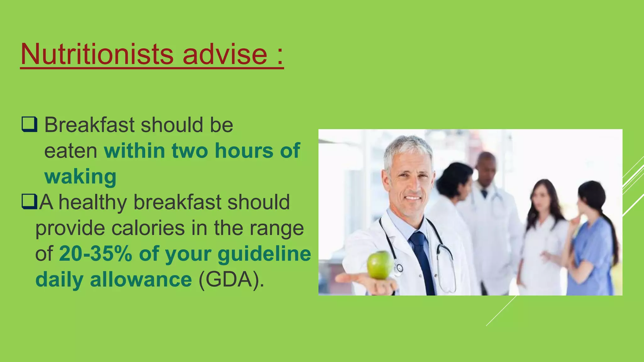  Breakfast should be
eaten within two hours of
waking
A healthy breakfast should
provide calories in the range
of 20-35% of your guideline
daily allowance (GDA).
Nutritionists advise :
 
