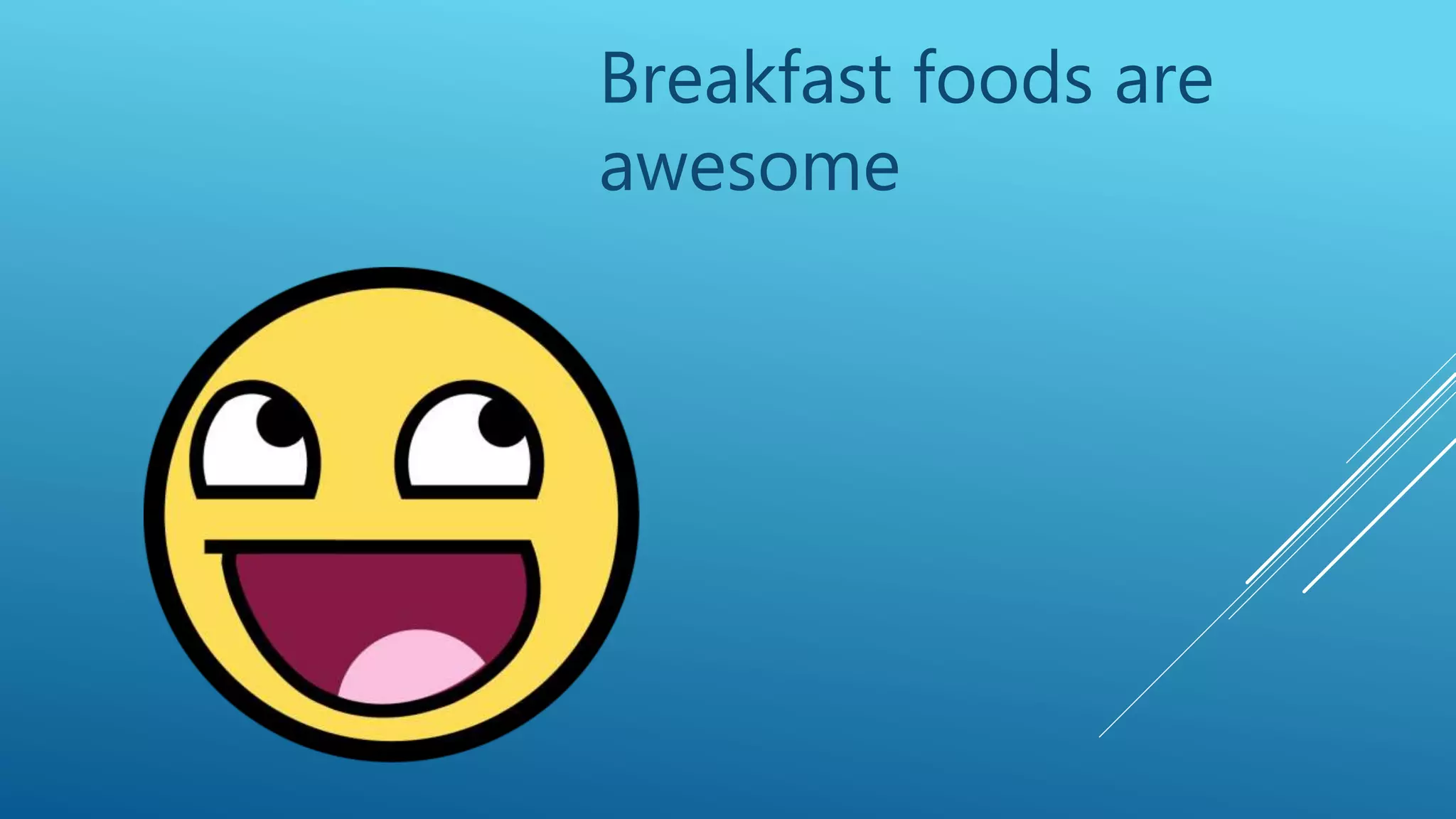 Breakfast foods are
awesome
 