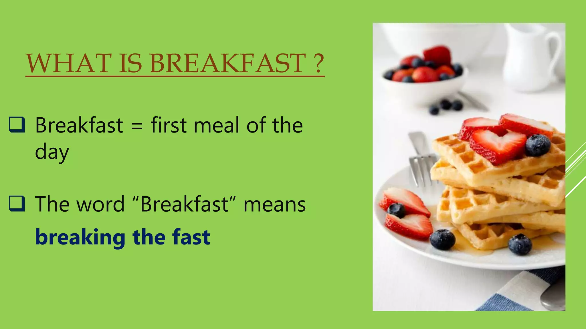 WHAT IS BREAKFAST ?
 Breakfast = first meal of the
day
 The word “Breakfast” means
breaking the fast
 