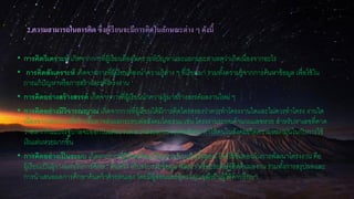 2.ความสามารถในการคิด ซึ่งผู้เรียนจะมีการคิดในลักษณะต่าง ๆ ดังนี้
• การคิดวิเคราะห์ เกิดจากการที่ผู้เรียนต้องวิเคราะห์ปัญหาและแยกแยะสาเหตุว่าเกิดเนื่องจากอะไร
• การคิดสังเคราะห์ เกิดจากการที่ผู้เรียนต้องนาความรู้ต่าง ๆ ที่เรียนมา รวมทั้งความรู้จากการค้นหาข้อมูล เพื่อใช้ใน
การแก้ปัญหาหรือการสร้างสรรค์โครงงาน
• การคิดอย่างสร้างสรรค์ เกิดจากการที่ผู้เรียนนาความรู้มาสร้างสรรค์ผลงานใหม่ ๆ
• การคิดอย่างมีวิจารณญาณ เกิดจากการที่ผู้เรียนได้มีการคิดไตร่ตรองว่าควรทาโครงงานใดและไม่ควรทาโครง งานใด
เนื่องจากโครงงานที่สร้างขึ้นอาจส่งผลกระทบต่อสังคมโดยรวม เช่น โครงงานระบบคานวณเลขหวย สาหรับหาเลขที่คาด
ว่าสลากกินแบ่งรัฐบาลจะออกในแต่ละงวด อาจส่งผลกระทบต่อสังคม ทาให้คนในสังคมเกิดความหมกมุ่นในกับการใช้
เงินเล่นหวยมากขึ้น
• การคิดอย่างเป็นระบบ เกิดจากการที่ผู้เรียนคิดแก้ปัญหาอย่างเป็นขั้นตอน โดยใช้ขั้นตอนในการพัฒนาโครงงาน คือ
ผู้เรียนเป็นผู้วางแผนในการศึกษา ค้นคว้า เก็บรวบรวมข้อมูล พัฒนา หรือประดิษฐ์คิดค้นผลงาน รวมทั้งการสรุปผลและ
การนาเสนอผลการศึกษาค้นคว้าด้วยตนเอง โดยมีผู้สอนและผู้ทรงคุณวุฒิเป็นผู้ให้คาปรึกษา
 