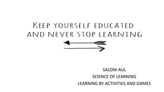 SALONI AUL
SCIENCE OF LEARNING
LEARNING BY ACTIVITIES AND GAMES
 