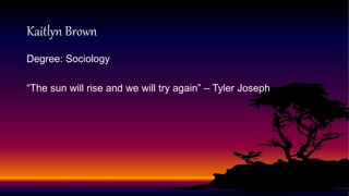 Degree: Sociology
“The sun will rise and we will try again” – Tyler Joseph
Kaitlyn Brown
 
