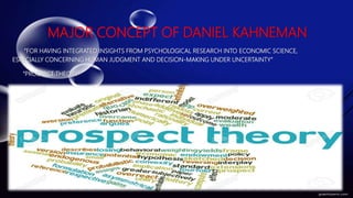MAJOR CONCEPT OF DANIEL KAHNEMAN
“FOR HAVING INTEGRATED INSIGHTS FROM PSYCHOLOGICAL RESEARCH INTO ECONOMIC SCIENCE,
ESPECIALLY CONCERNING HUMAN JUDGMENT AND DECISION-MAKING UNDER UNCERTAINTY”
“PROSPECT THEORY”
 