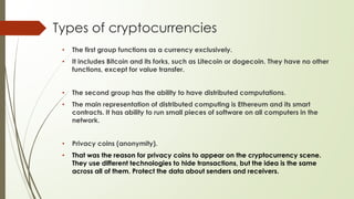 Types of cryptocurrencies
• The first group functions as a currency exclusively.
• It includes Bitcoin and its forks, such...