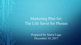 Marketing Plan for:
The Life Saver for Phones
Prepared By Maria Lugo
December 10, 2017
 