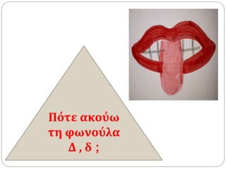 Πότε ακούω
τη φωνούλα
Δ , δ ;
 