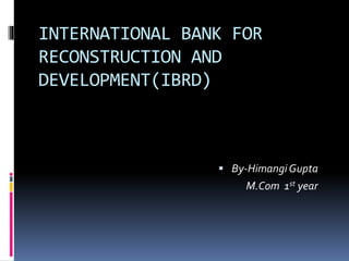 INTERNATIONAL BANK FOR
RECONSTRUCTION AND
DEVELOPMENT(IBRD)
 By-Himangi Gupta
M.Com 1st year
 
